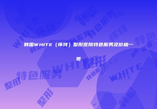 韩国WHITE（怀特）整形医院特色服务及价格一览