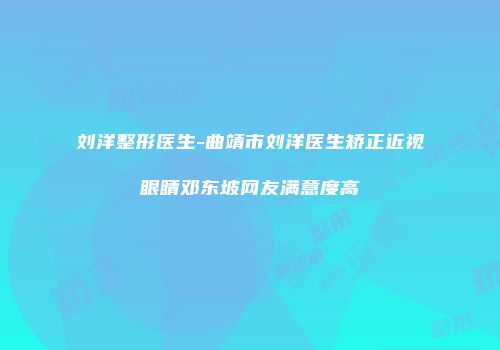 刘洋整形医生-曲靖市刘洋医生矫正近视眼睛邓东坡网友满意度高