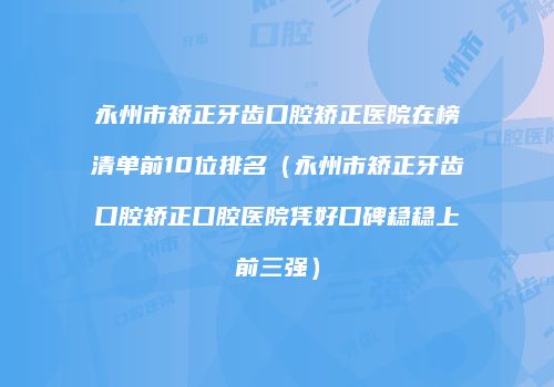 永州市矫正牙齿口腔矫正医院在榜清单前10位排名（永州市矫正牙齿口腔矫正口腔医院凭好口碑稳稳上前三强）