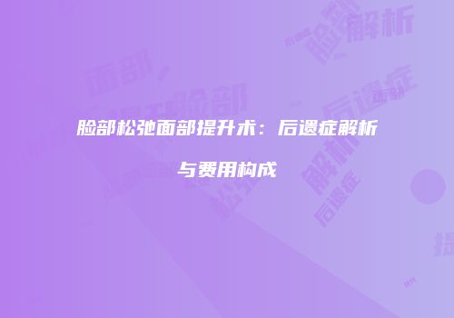 脸部松弛面部提升术：后遗症解析与费用构成