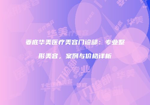 娄底华美医疗美容门诊部：专业整形美容，案例与价格详析