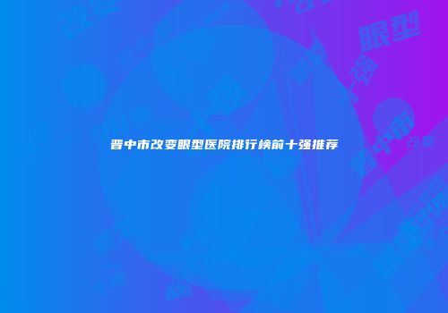 晋中市改变眼型医院排行榜前十强推荐