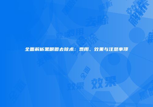 全面解析黑眼圈去除术:费用、效果与注意事项
