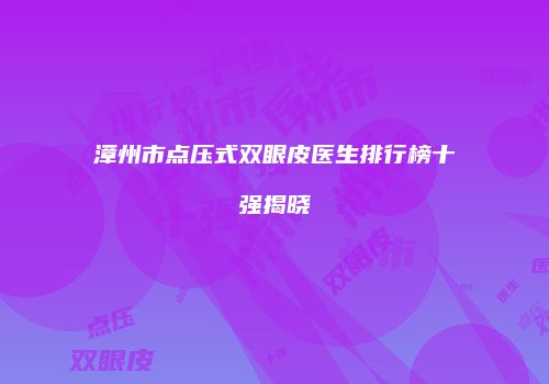 漳州市点压式双眼皮医生排行榜十强揭晓