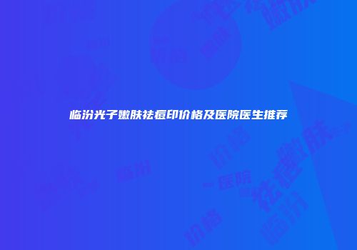 临汾光子嫩肤祛痘印价格及医院医生推荐