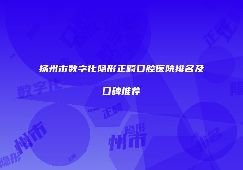 扬州市数字化隐形正畸口腔医院排名及口碑推荐