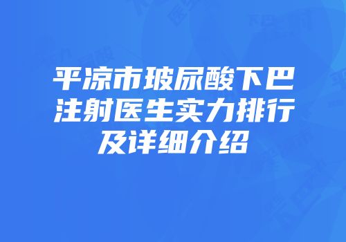 平凉市玻尿酸下巴注射医生实力排行及详细介绍