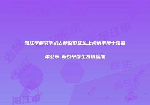 阳江市眼袋手术去除整形医生上榜清单前十强名单公布-赖晓宁医生费用标准
