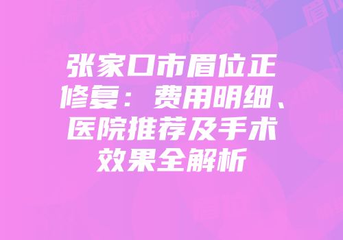 张家口市眉位正修复：费用明细、医院推荐及手术效果全解析