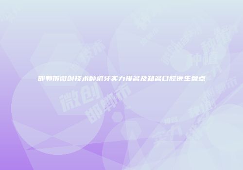 邯郸市微创技术种植牙实力排名及知名口腔医生盘点