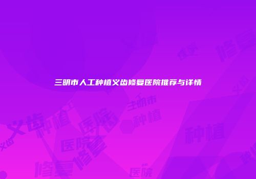 三明市人工种植义齿修复医院推荐与详情