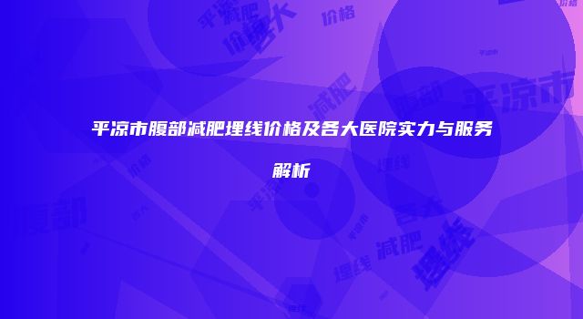 平凉市腹部减肥埋线价格及各大医院实力与服务解析