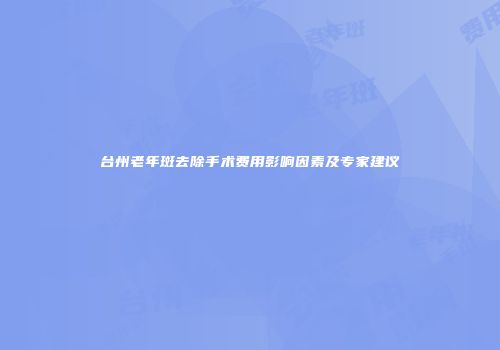 台州老年斑去除手术费用影响因素及专家建议