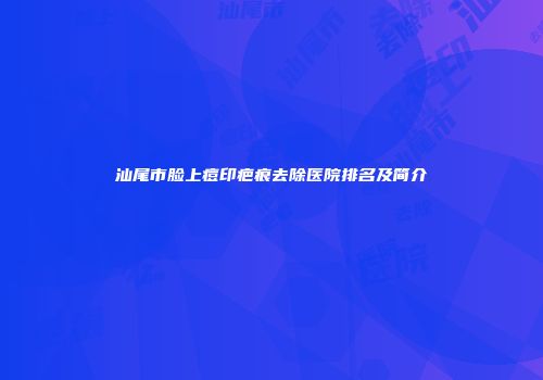 汕尾市脸上痘印疤痕去除医院排名及简介