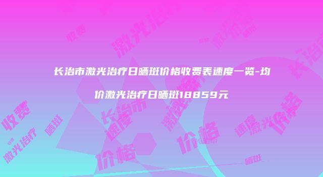长治市激光治疗日晒斑价格收费表速度一览-均价激光治疗日晒斑18859元