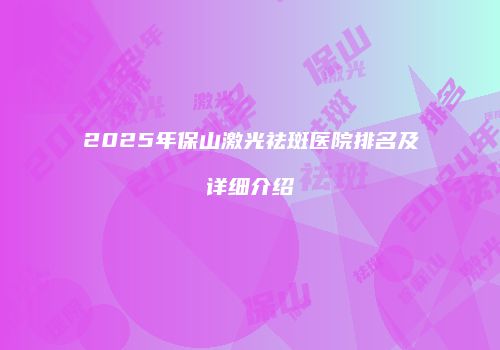 2025年保山激光祛斑医院排名及详细介绍