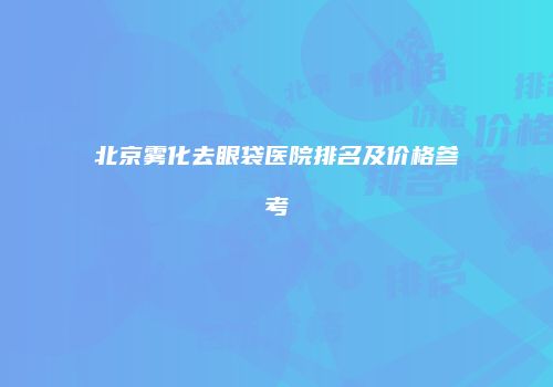 北京雾化去眼袋医院排名及价格参考