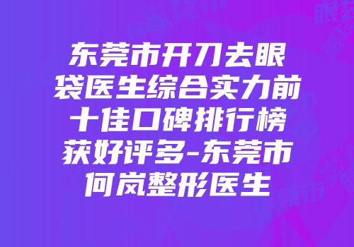 东莞市开刀去眼袋医生综合实力前十佳口碑排行榜获好评多-东莞市何岚整形医生