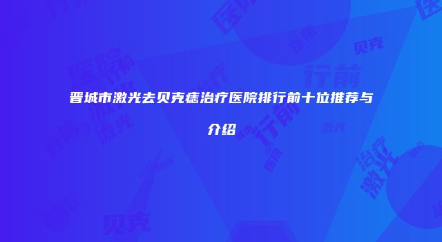 晋城市激光去贝克痣治疗医院排行前十位推荐与介绍