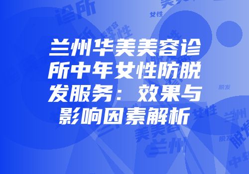兰州华美美容诊所中年女性防脱发服务:效果与影响因素解析