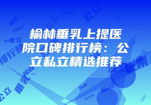 榆林垂乳上提医院口碑排行榜：公立私立精选推荐