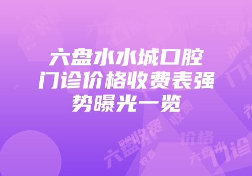 六盘水水城口腔门诊价格收费表强势曝光一览