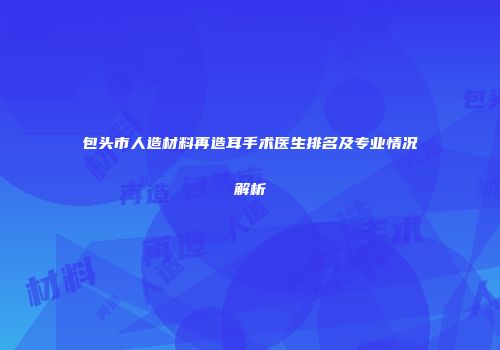 包头市人造材料再造耳手术医生排名及专业情况解析