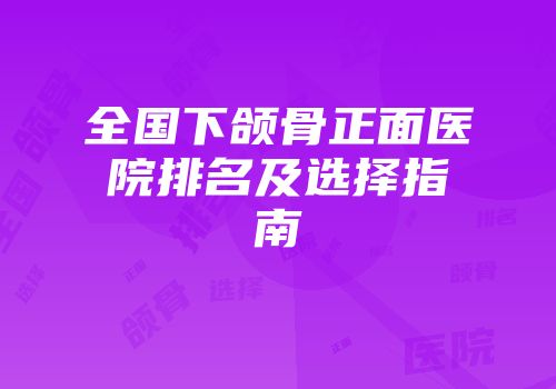 全国下颌骨正面医院排名及选择指南
