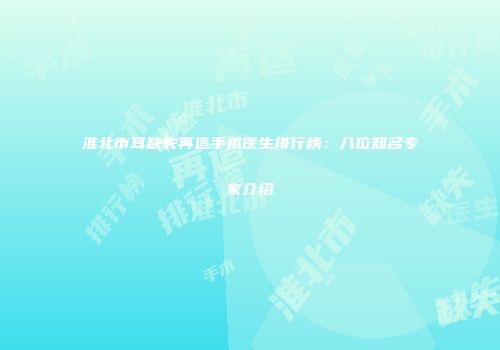 淮北市耳缺失再造手术医生排行榜：八位知名专家介绍