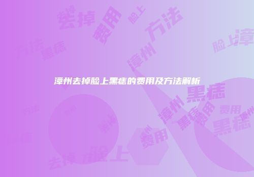 漳州去掉脸上黑痣的费用及方法解析
