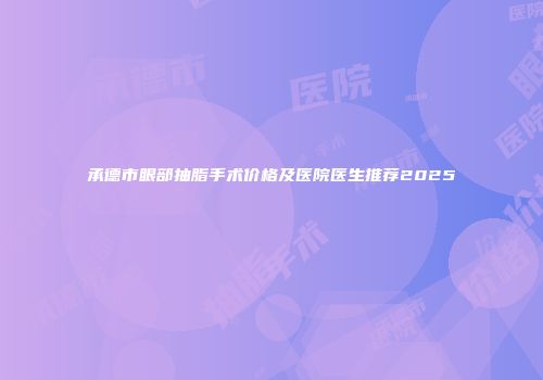 承德市眼部抽脂手术价格及医院医生推荐2025