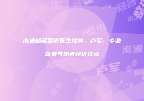 南通知名整形医生林桦、卢军:专业背景与患者评价详解