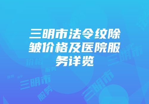 三明市法令纹除皱价格及医院服务详览