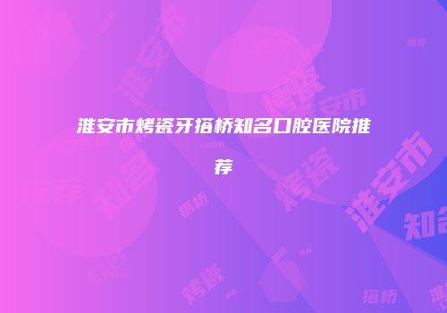 淮安市烤瓷牙搭桥知名口腔医院推荐