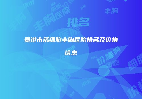 贵港市活细胞丰胸医院排名及价格信息