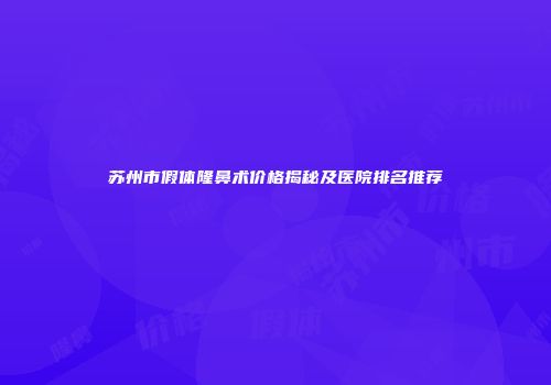 苏州市假体隆鼻术价格揭秘及医院排名推荐