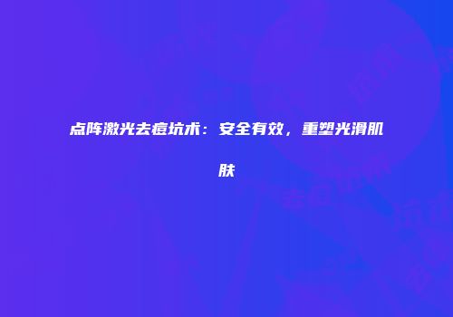 点阵激光去痘坑术：安全有效，重塑光滑肌肤