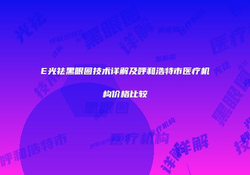 E光祛黑眼圈技术详解及呼和浩特市医疗机构价格比较