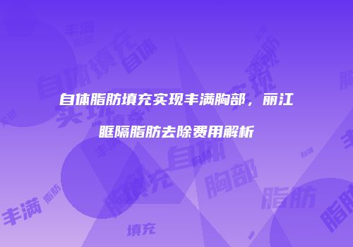 自体脂肪填充实现丰满胸部，丽江眶隔脂肪去除费用解析