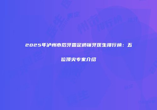 2025年泸州市后牙固定桥镶牙医生排行榜：五位顶尖专家介绍