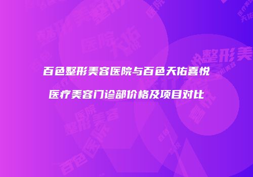 百色整形美容医院与百色天佑喜悦医疗美容门诊部价格及项目对比
