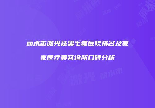 丽水市激光祛黑毛痣医院排名及家家医疗美容诊所口碑分析