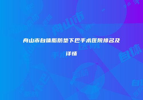 舟山市自体脂肪垫下巴手术医院排名及详情