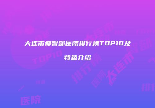 大连市瘦臀部医院排行榜TOP10及特色介绍