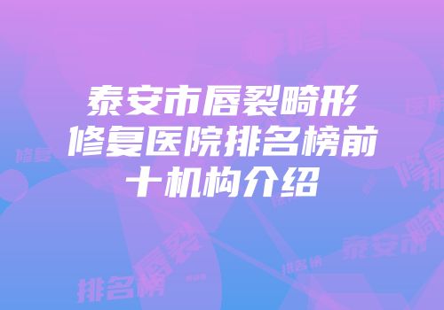 泰安市唇裂畸形修复医院排名榜前十机构介绍