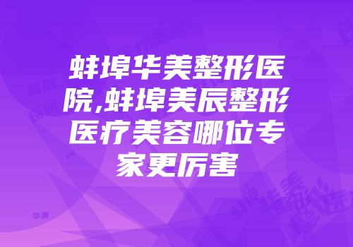 蚌埠华美整形医院,蚌埠美辰整形医疗美容哪位专家更厉害