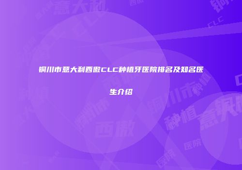 铜川市意大利西傲CLC种植牙医院排名及知名医生介绍