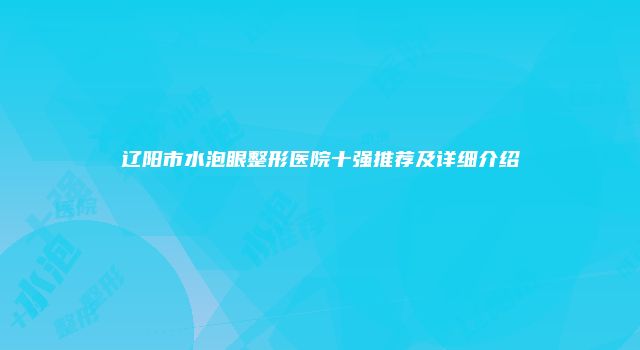 辽阳市水泡眼整形医院十强推荐及详细介绍