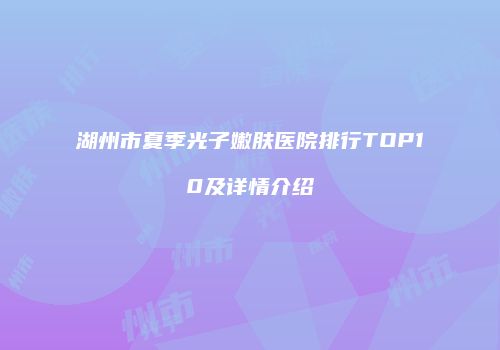 湖州市夏季光子嫩肤医院排行TOP10及详情介绍
