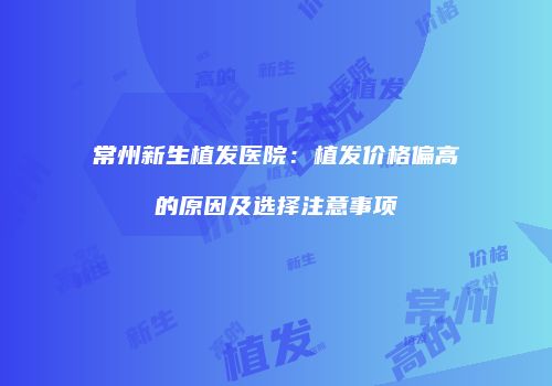 常州新生植发医院：植发价格偏高的原因及选择注意事项